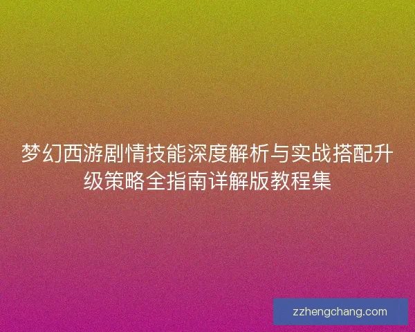 梦幻西游剧情技能深度解析与实战搭配升级策略全指南详解版教程集
