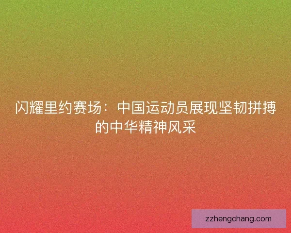 闪耀里约赛场：中国运动员展现坚韧拼搏的中华精神风采