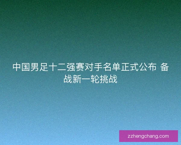 中国男足十二强赛对手名单正式公布 备战新一轮挑战