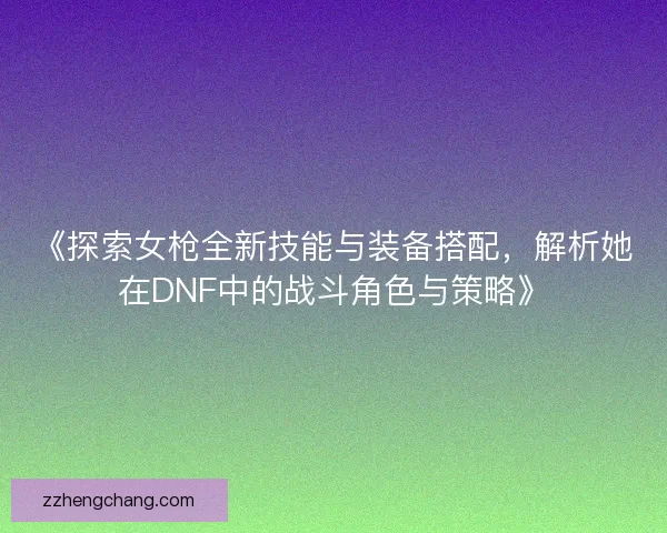 《探索女枪全新技能与装备搭配，解析她在DNF中的战斗角色与策略》