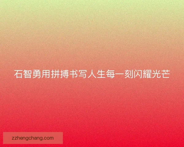 石智勇用拼搏书写人生每一刻闪耀光芒
